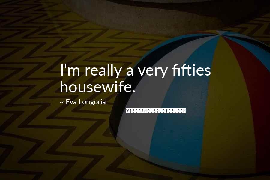 Eva Longoria Quotes: I'm really a very fifties housewife.