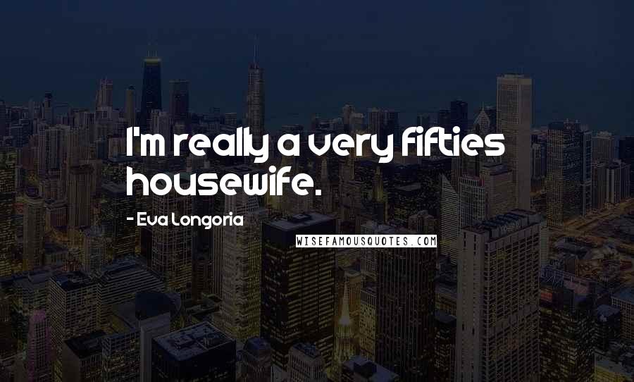 Eva Longoria Quotes: I'm really a very fifties housewife.