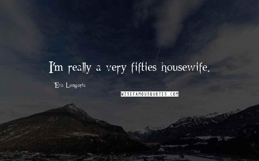 Eva Longoria Quotes: I'm really a very fifties housewife.