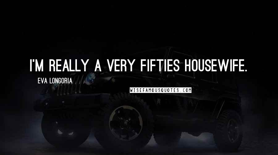 Eva Longoria Quotes: I'm really a very fifties housewife.