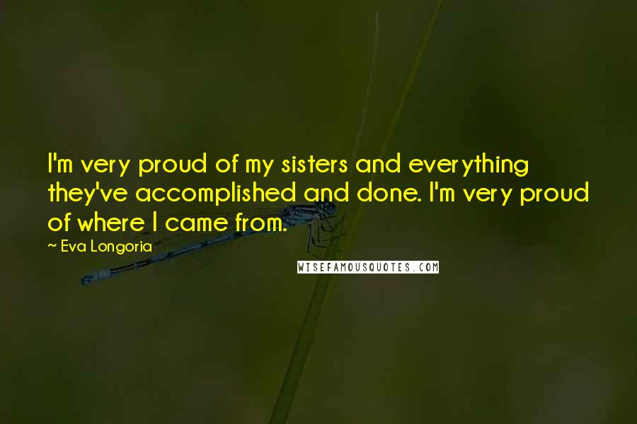 Eva Longoria Quotes: I'm very proud of my sisters and everything they've accomplished and done. I'm very proud of where I came from.