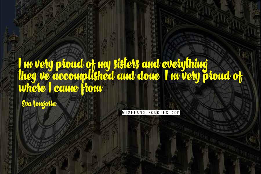 Eva Longoria Quotes: I'm very proud of my sisters and everything they've accomplished and done. I'm very proud of where I came from.