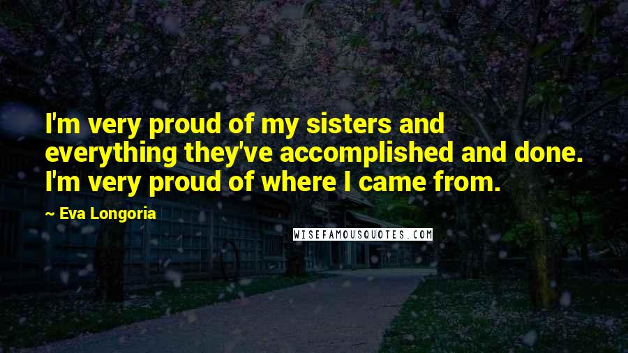 Eva Longoria Quotes: I'm very proud of my sisters and everything they've accomplished and done. I'm very proud of where I came from.