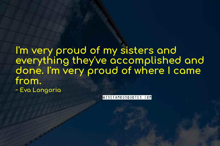 Eva Longoria Quotes: I'm very proud of my sisters and everything they've accomplished and done. I'm very proud of where I came from.