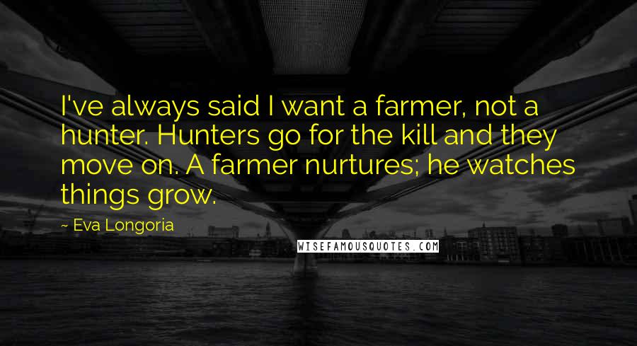 Eva Longoria Quotes: I've always said I want a farmer, not a hunter. Hunters go for the kill and they move on. A farmer nurtures; he watches things grow.