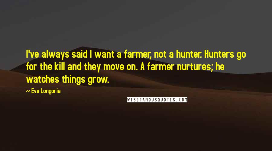 Eva Longoria Quotes: I've always said I want a farmer, not a hunter. Hunters go for the kill and they move on. A farmer nurtures; he watches things grow.