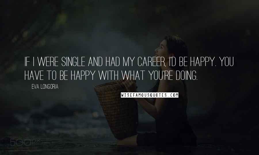 Eva Longoria Quotes: If I were single and had my career, I'd be happy. You have to be happy with what you're doing.