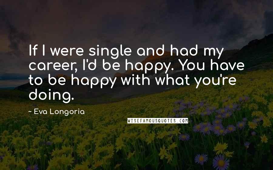 Eva Longoria Quotes: If I were single and had my career, I'd be happy. You have to be happy with what you're doing.