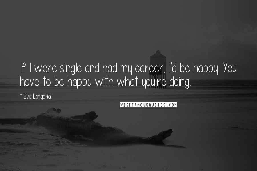 Eva Longoria Quotes: If I were single and had my career, I'd be happy. You have to be happy with what you're doing.