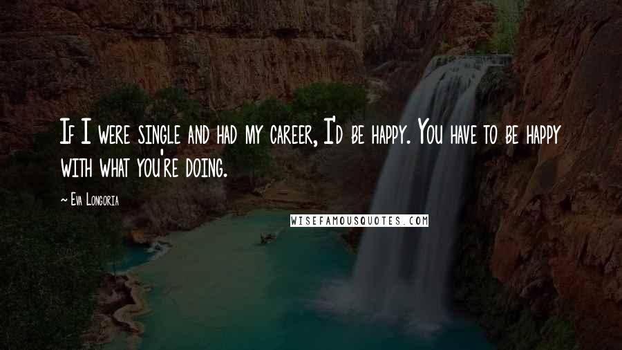 Eva Longoria Quotes: If I were single and had my career, I'd be happy. You have to be happy with what you're doing.