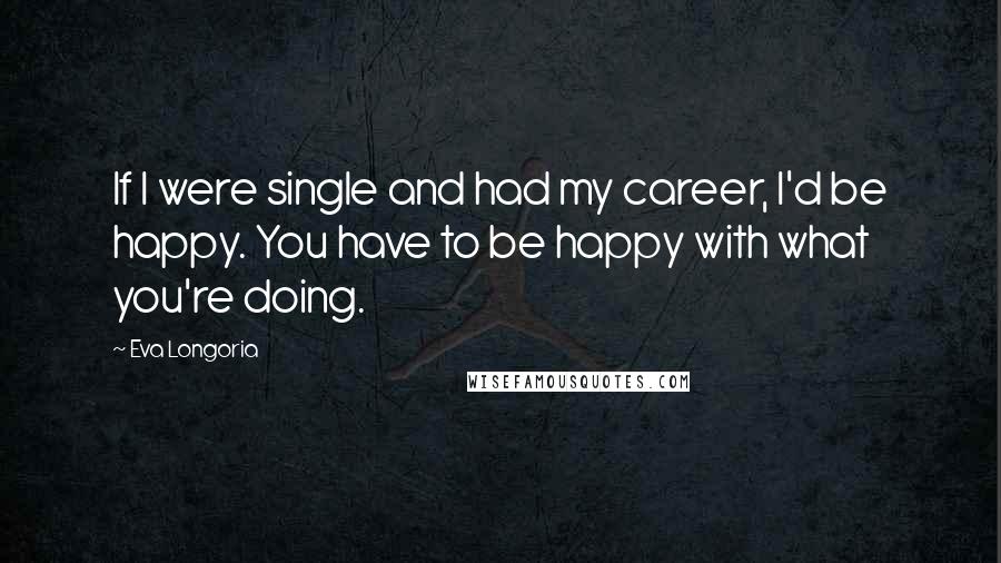 Eva Longoria Quotes: If I were single and had my career, I'd be happy. You have to be happy with what you're doing.