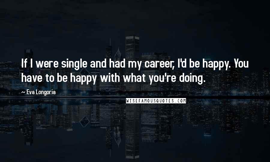 Eva Longoria Quotes: If I were single and had my career, I'd be happy. You have to be happy with what you're doing.