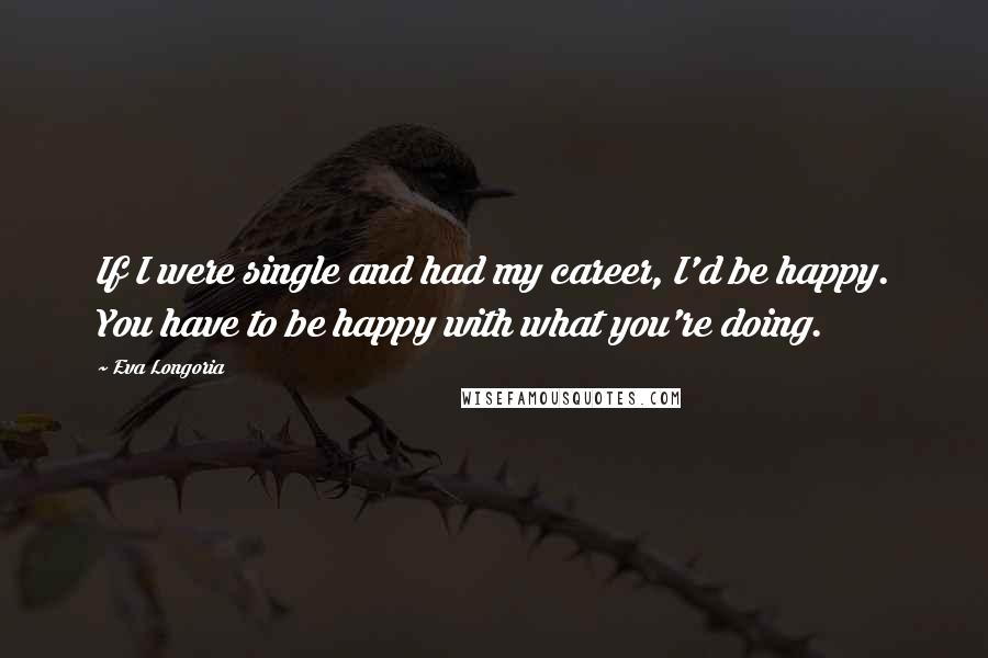 Eva Longoria Quotes: If I were single and had my career, I'd be happy. You have to be happy with what you're doing.