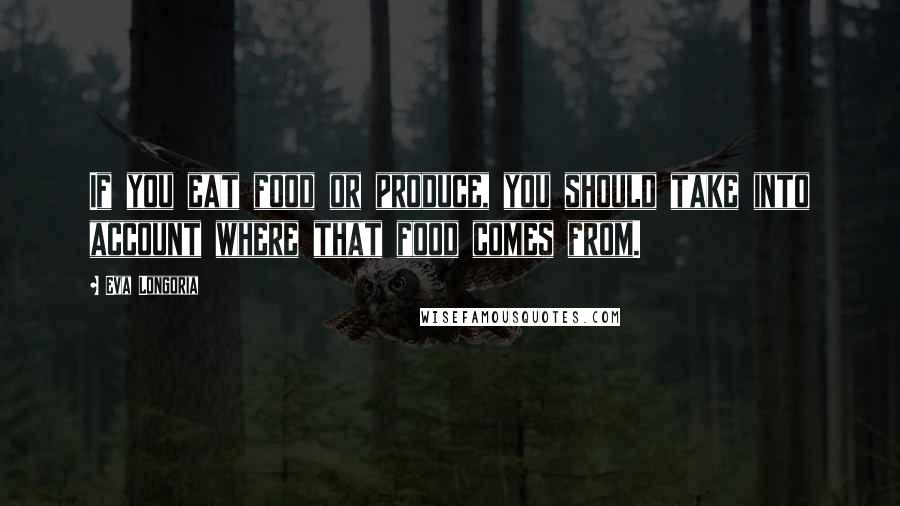 Eva Longoria Quotes: If you eat food or produce, you should take into account where that food comes from.