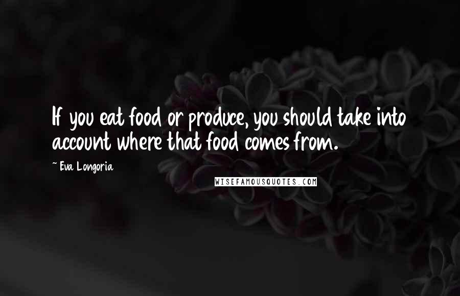 Eva Longoria Quotes: If you eat food or produce, you should take into account where that food comes from.