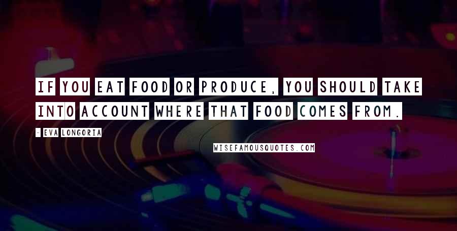 Eva Longoria Quotes: If you eat food or produce, you should take into account where that food comes from.