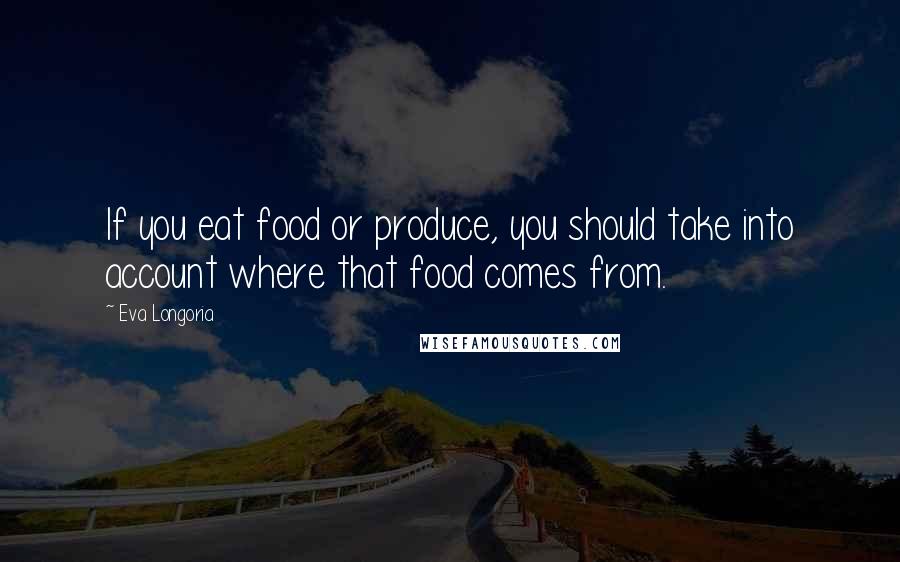 Eva Longoria Quotes: If you eat food or produce, you should take into account where that food comes from.