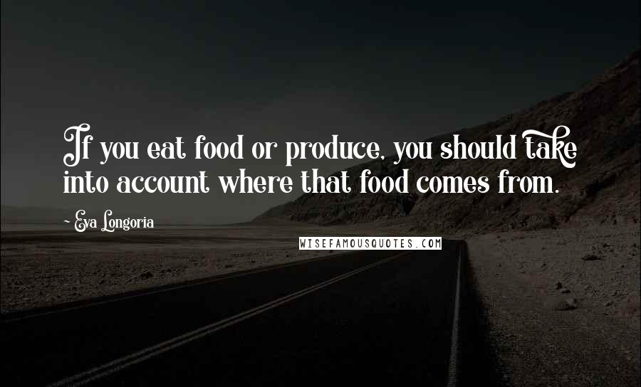 Eva Longoria Quotes: If you eat food or produce, you should take into account where that food comes from.