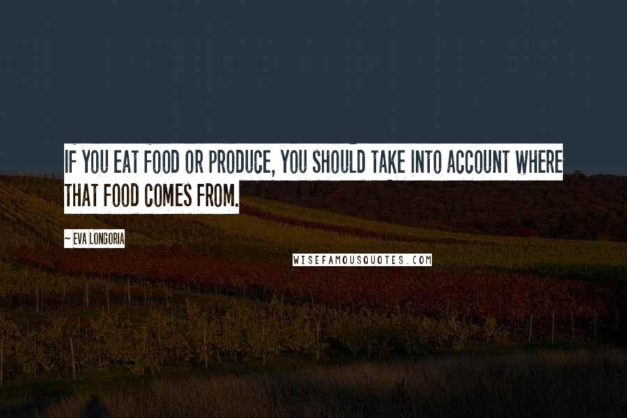 Eva Longoria Quotes: If you eat food or produce, you should take into account where that food comes from.