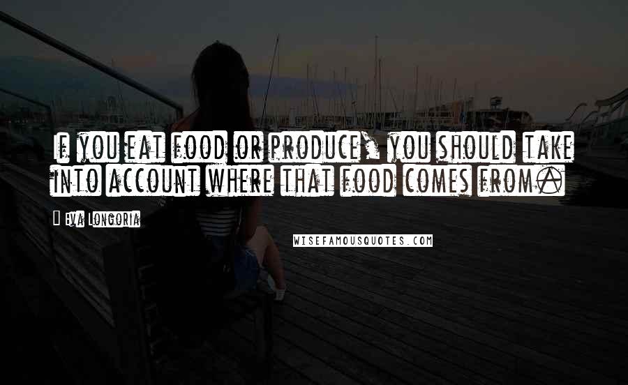 Eva Longoria Quotes: If you eat food or produce, you should take into account where that food comes from.