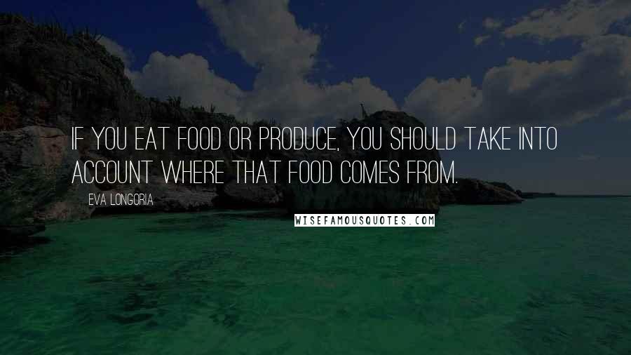 Eva Longoria Quotes: If you eat food or produce, you should take into account where that food comes from.