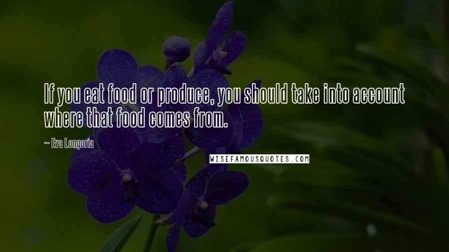 Eva Longoria Quotes: If you eat food or produce, you should take into account where that food comes from.