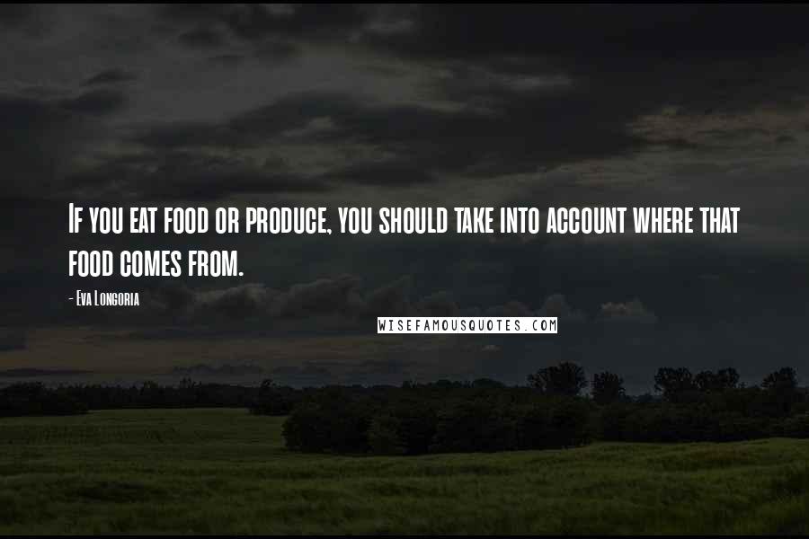 Eva Longoria Quotes: If you eat food or produce, you should take into account where that food comes from.