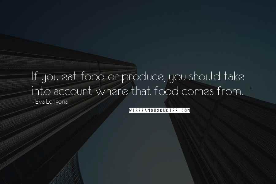 Eva Longoria Quotes: If you eat food or produce, you should take into account where that food comes from.