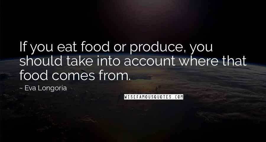 Eva Longoria Quotes: If you eat food or produce, you should take into account where that food comes from.