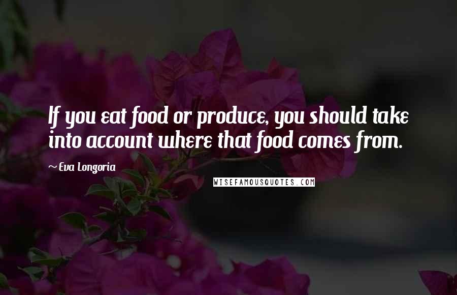 Eva Longoria Quotes: If you eat food or produce, you should take into account where that food comes from.