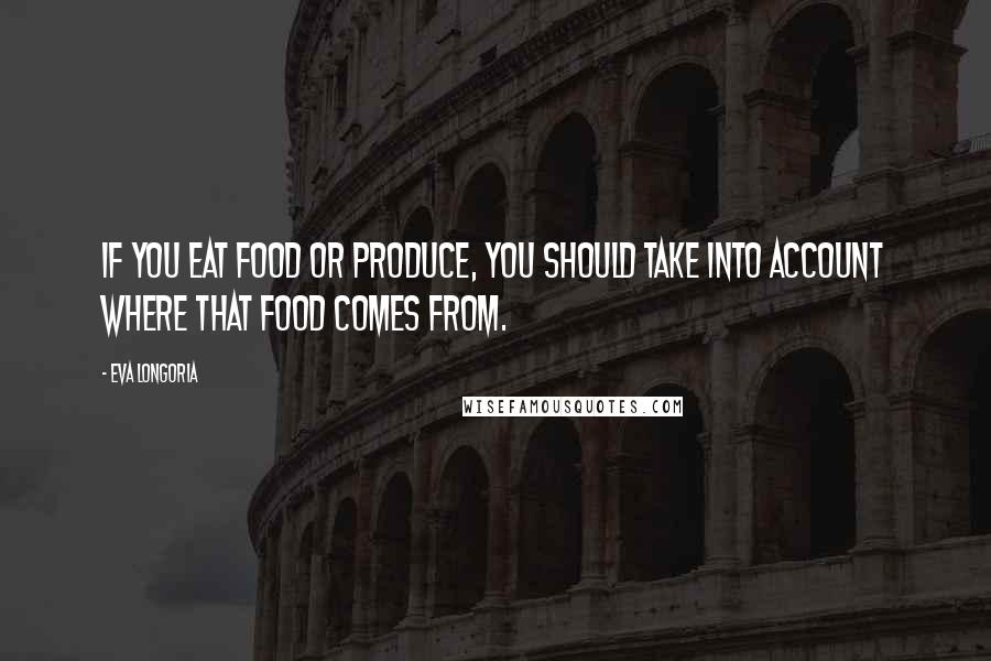 Eva Longoria Quotes: If you eat food or produce, you should take into account where that food comes from.