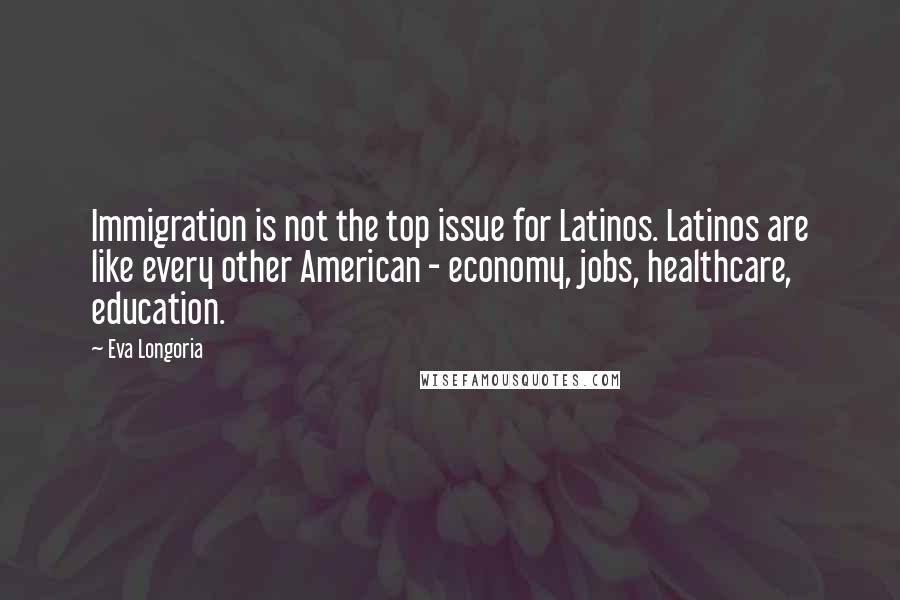Eva Longoria Quotes: Immigration is not the top issue for Latinos. Latinos are like every other American - economy, jobs, healthcare, education.