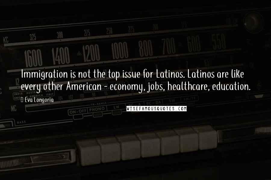 Eva Longoria Quotes: Immigration is not the top issue for Latinos. Latinos are like every other American - economy, jobs, healthcare, education.