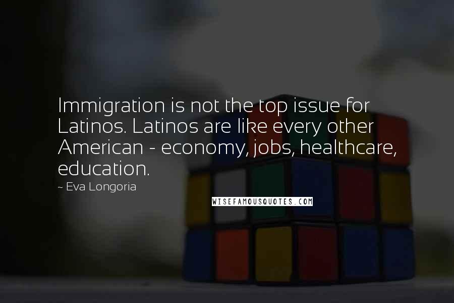 Eva Longoria Quotes: Immigration is not the top issue for Latinos. Latinos are like every other American - economy, jobs, healthcare, education.
