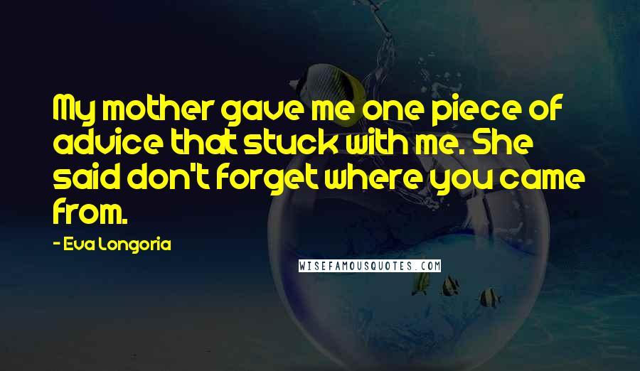 Eva Longoria Quotes: My mother gave me one piece of advice that stuck with me. She said don't forget where you came from.