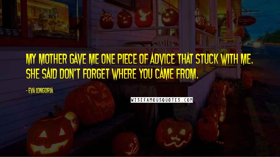 Eva Longoria Quotes: My mother gave me one piece of advice that stuck with me. She said don't forget where you came from.