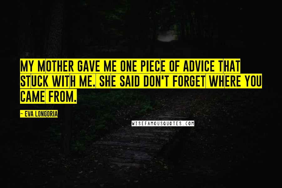 Eva Longoria Quotes: My mother gave me one piece of advice that stuck with me. She said don't forget where you came from.