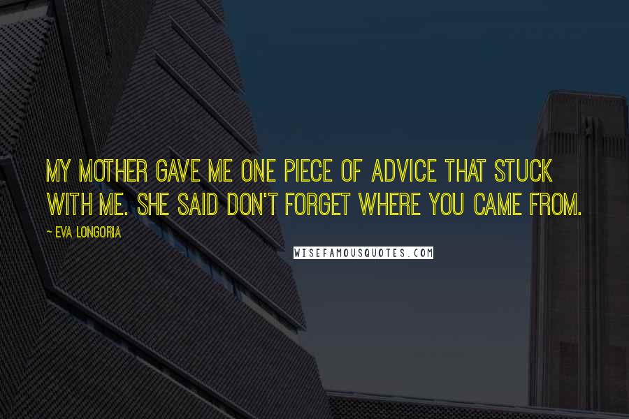 Eva Longoria Quotes: My mother gave me one piece of advice that stuck with me. She said don't forget where you came from.