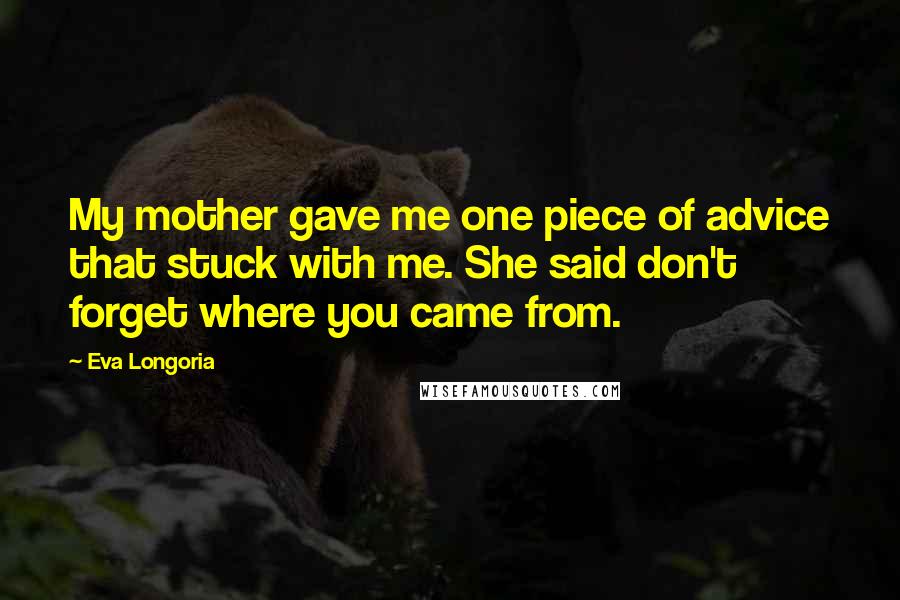 Eva Longoria Quotes: My mother gave me one piece of advice that stuck with me. She said don't forget where you came from.