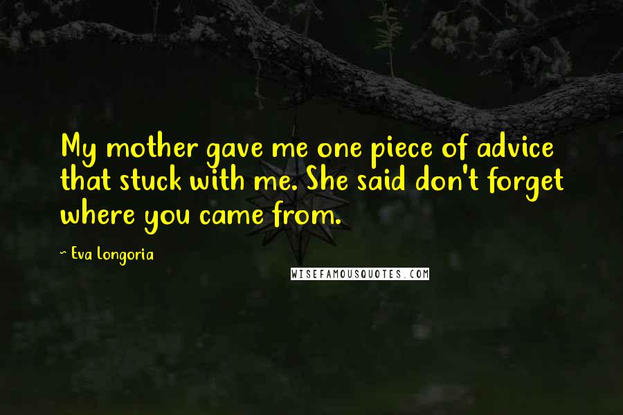 Eva Longoria Quotes: My mother gave me one piece of advice that stuck with me. She said don't forget where you came from.