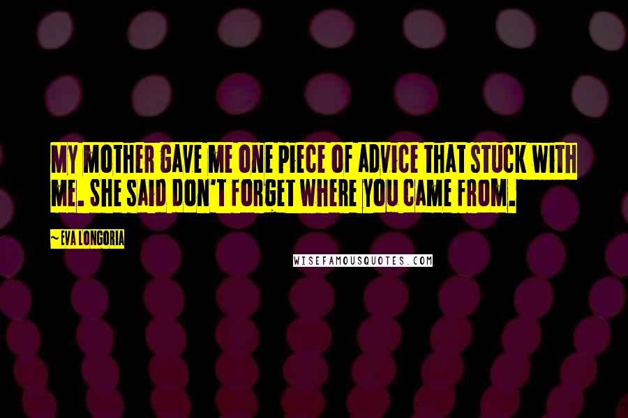 Eva Longoria Quotes: My mother gave me one piece of advice that stuck with me. She said don't forget where you came from.
