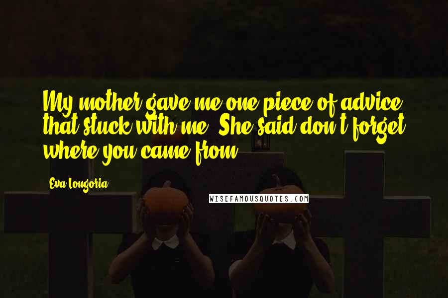 Eva Longoria Quotes: My mother gave me one piece of advice that stuck with me. She said don't forget where you came from.
