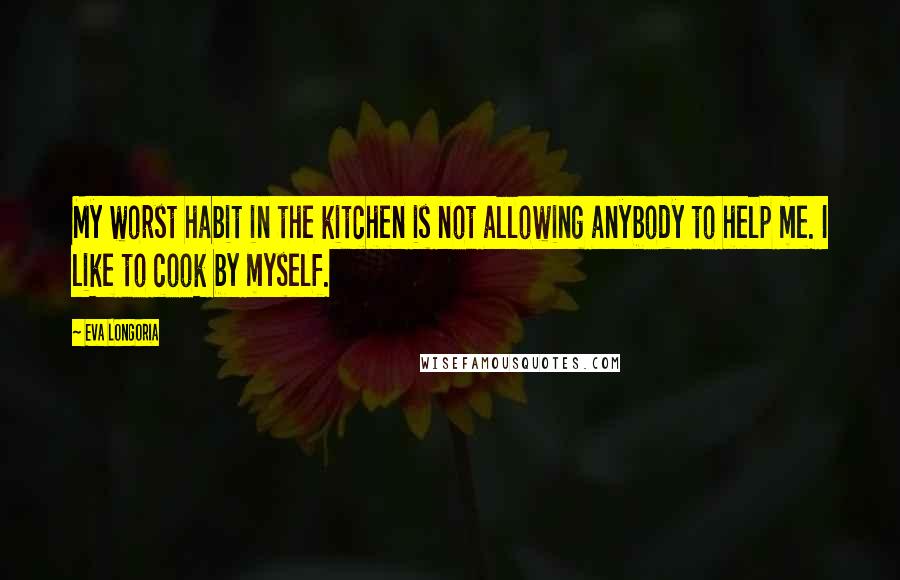 Eva Longoria Quotes: My worst habit in the kitchen is not allowing anybody to help me. I like to cook by myself.