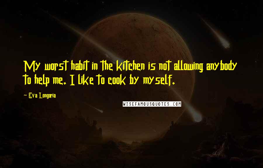 Eva Longoria Quotes: My worst habit in the kitchen is not allowing anybody to help me. I like to cook by myself.