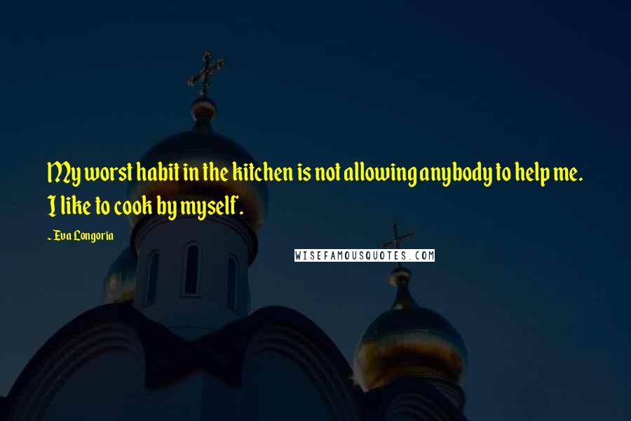 Eva Longoria Quotes: My worst habit in the kitchen is not allowing anybody to help me. I like to cook by myself.