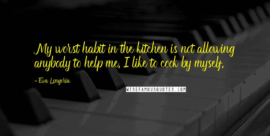 Eva Longoria Quotes: My worst habit in the kitchen is not allowing anybody to help me. I like to cook by myself.