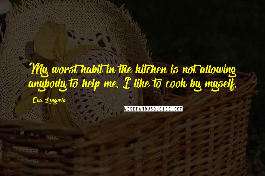 Eva Longoria Quotes: My worst habit in the kitchen is not allowing anybody to help me. I like to cook by myself.
