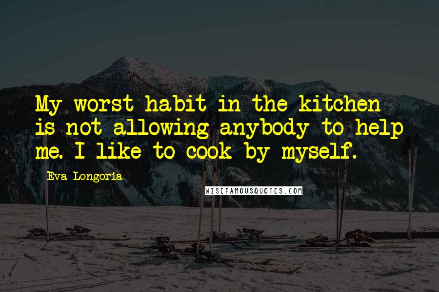 Eva Longoria Quotes: My worst habit in the kitchen is not allowing anybody to help me. I like to cook by myself.