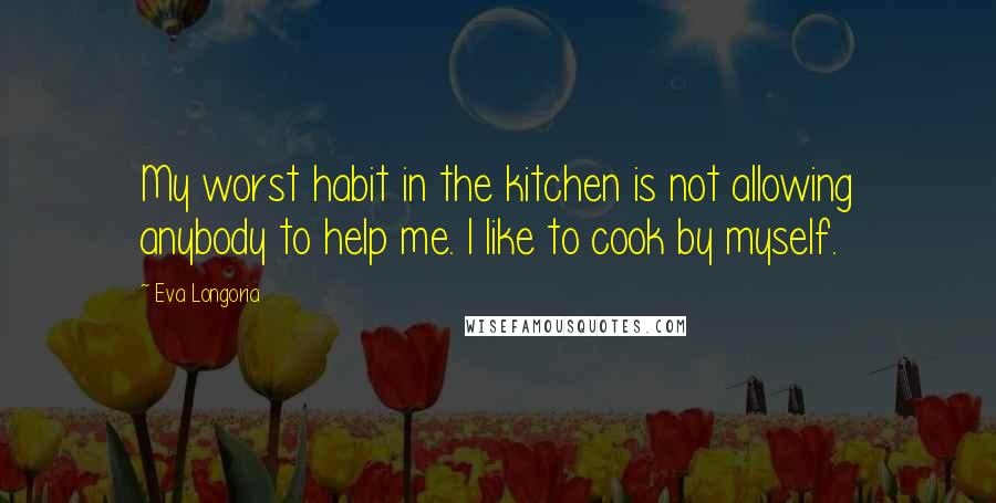 Eva Longoria Quotes: My worst habit in the kitchen is not allowing anybody to help me. I like to cook by myself.