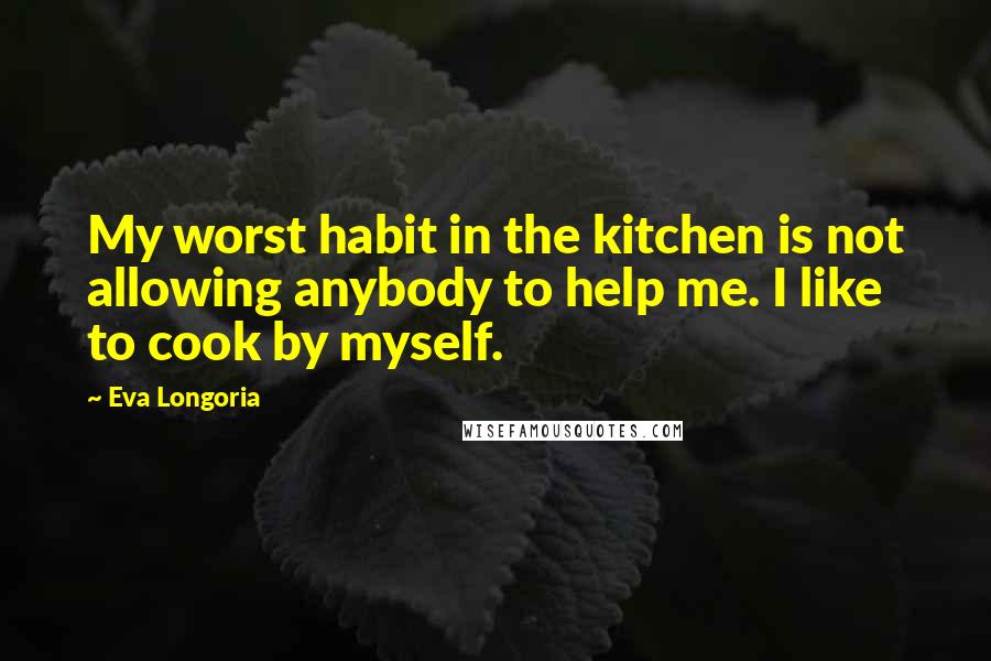 Eva Longoria Quotes: My worst habit in the kitchen is not allowing anybody to help me. I like to cook by myself.